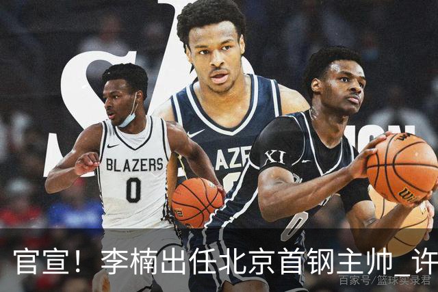 官宣！李楠出任北京首钢主帅 许利民担任总教练