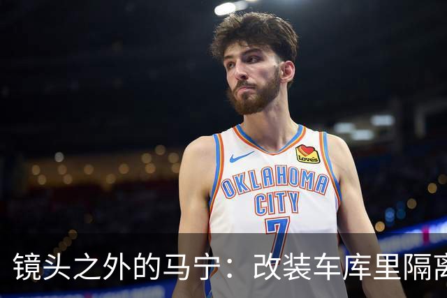 镜头之外的马宁：改装车库里隔离训练 处事谨慎寂寞坚守