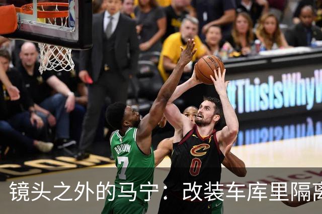 镜头之外的马宁：改装车库里隔离训练 处事谨慎寂寞坚守
